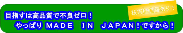 目指すは高品質で不良ゼロ！やっぱりＭＡＤＥ　ＩＮ　ＪＡＰＡＮ！ですから！